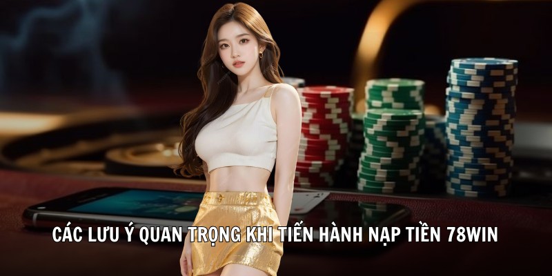 Các lưu ý quan trọng khi tiến hành nạp tiền 78Win